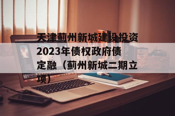 天津蓟州新城建设投资2023年债权政府债定融（蓟州新城二期立项）