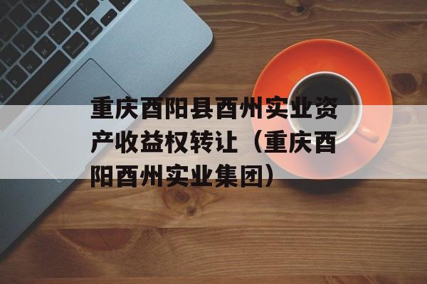 重庆酉阳县酉州实业资产收益权转让（重庆酉阳酉州实业集团）