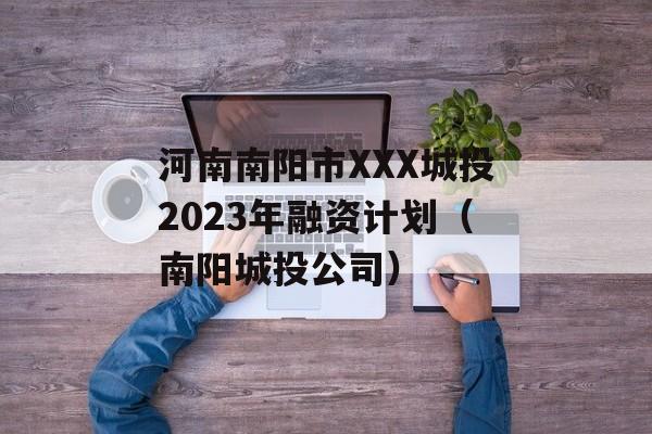 河南南阳市XXX城投2023年融资计划（南阳城投公司）