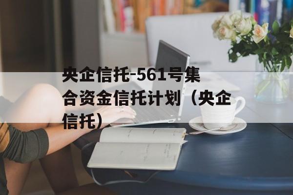 央企信托-561号集合资金信托计划（央企信托）