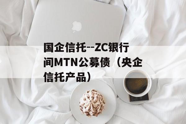 国企信托--ZC银行间MTN公募债（央企信托产品）