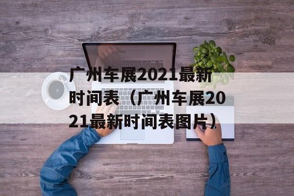 广州车展2021最新时间表（广州车展2021最新时间表图片）