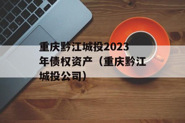 重庆黔江城投2023年债权资产（重庆黔江城投公司）