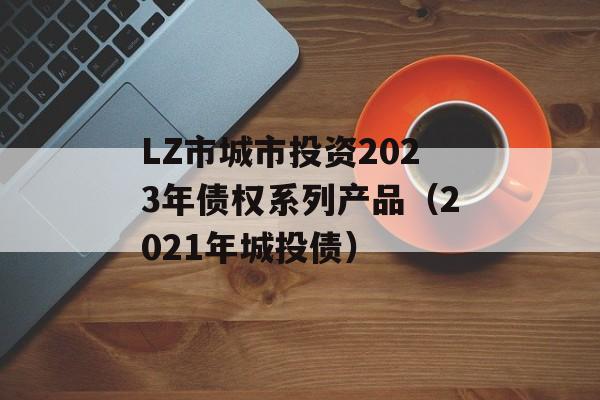 LZ市城市投资2023年债权系列产品（2021年城投债）