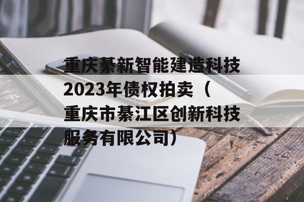 重庆綦新智能建造科技2023年债权拍卖（重庆市綦江区创新科技服务有限公司）