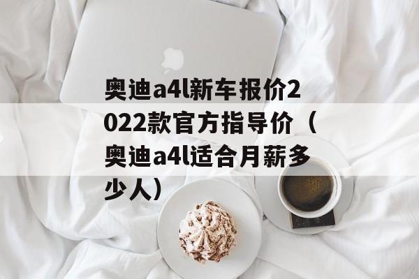 奥迪a4l新车报价2022款官方指导价（奥迪a4l适合月薪多少人）