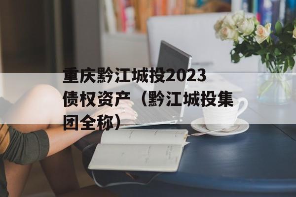 重庆黔江城投2023债权资产（黔江城投集团全称）