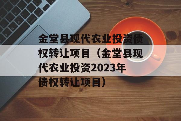 金堂县现代农业投资债权转让项目（金堂县现代农业投资2023年债权转让项目）