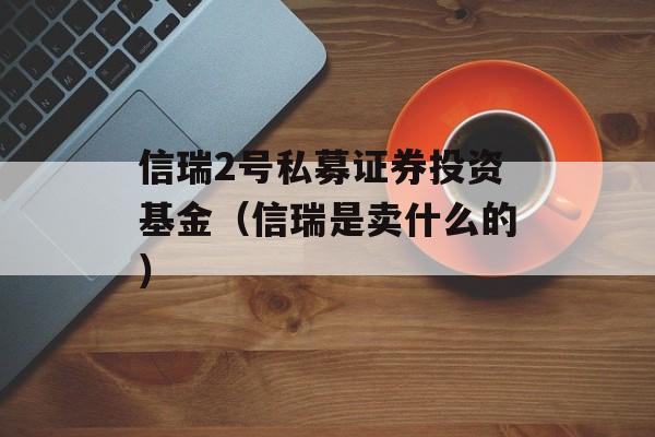 信瑞2号私募证券投资基金（信瑞是卖什么的）