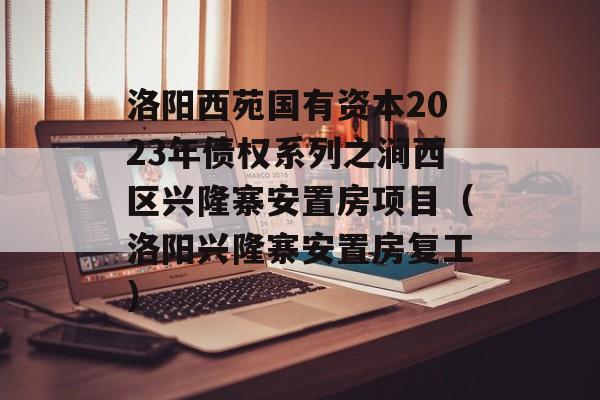 洛阳西苑国有资本2023年债权系列之涧西区兴隆寨安置房项目（洛阳兴隆寨安置房复工）