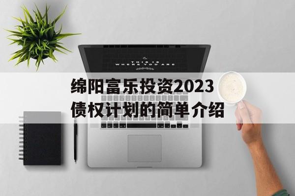 绵阳富乐投资2023债权计划的简单介绍