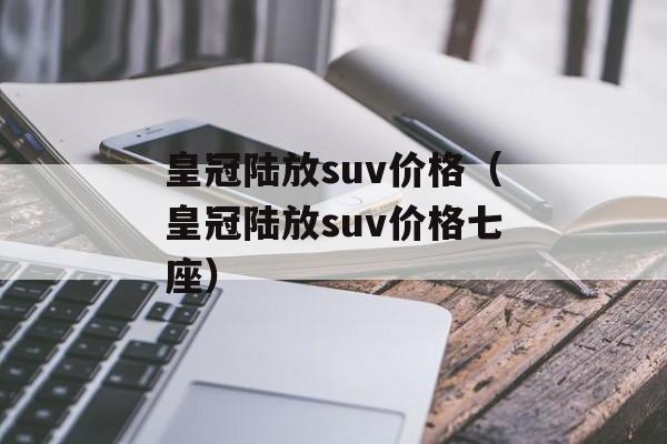 皇冠陆放suv价格（皇冠陆放suv价格七座）