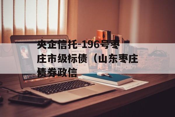 央企信托-196号枣庄市级标债（山东枣庄债券政信
）