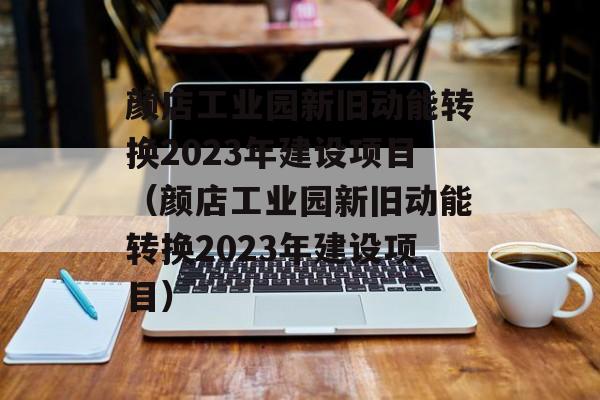 颜店工业园新旧动能转换2023年建设项目（颜店工业园新旧动能转换2023年建设项目）