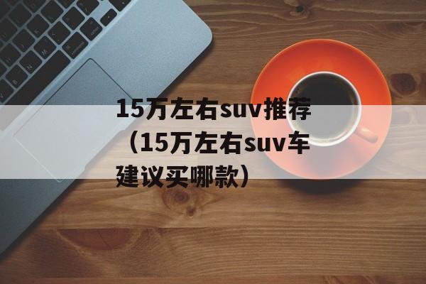 15万左右suv推荐（15万左右suv车建议买哪款）