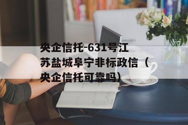 央企信托-631号江苏盐城阜宁非标政信（央企信托可靠吗）