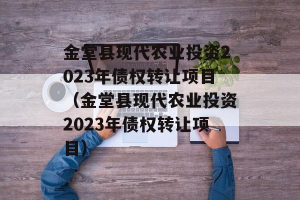 金堂县现代农业投资2023年债权转让项目（金堂县现代农业投资2023年债权转让项目）