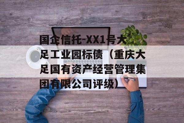 国企信托-XX1号大足工业园标债（重庆大足国有资产经营管理集团有限公司评级）