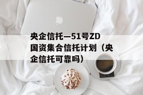 央企信托—51号ZD国资集合信托计划（央企信托可靠吗）