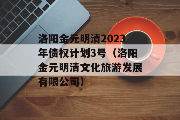 洛阳金元明清2023年债权计划3号（洛阳金元明清文化旅游发展有限公司）