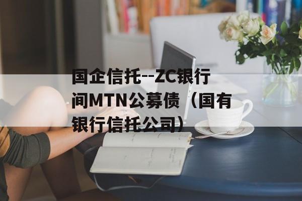 国企信托--ZC银行间MTN公募债（国有银行信托公司）