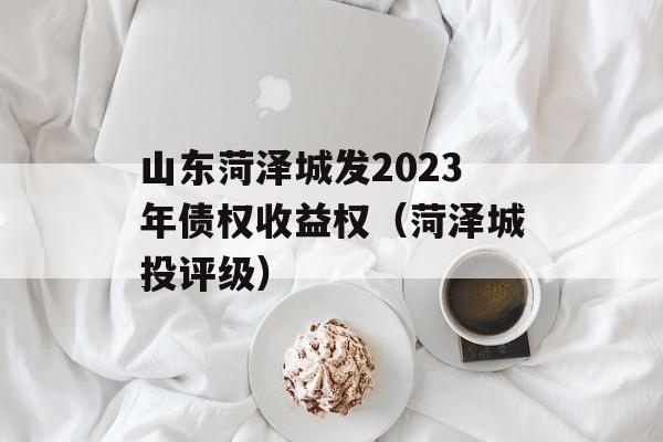 山东菏泽城发2023年债权收益权（菏泽城投评级）