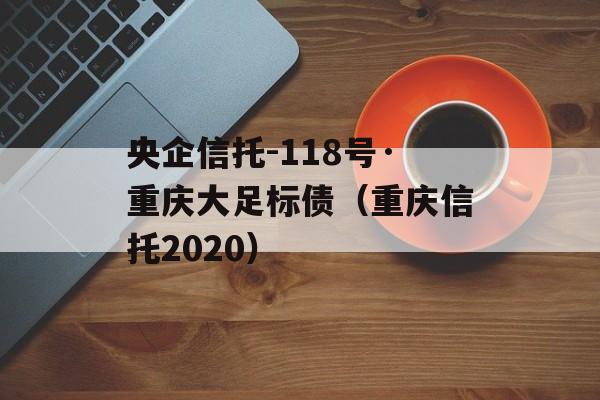 央企信托-118号·重庆大足标债（重庆信托2020）