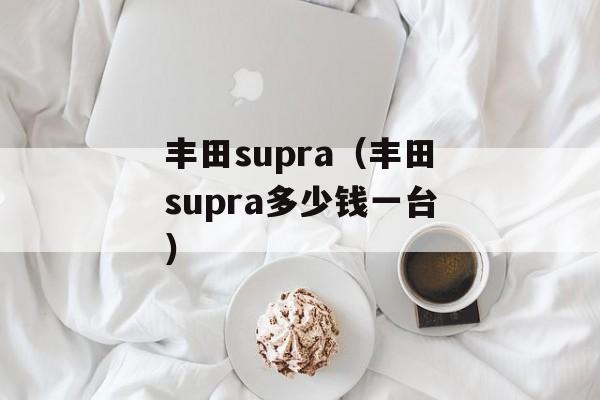 丰田supra（丰田supra多少钱一台）