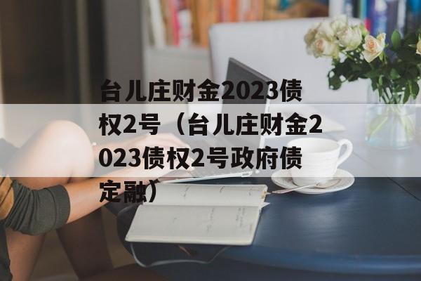 台儿庄财金2023债权2号（台儿庄财金2023债权2号政府债定融）