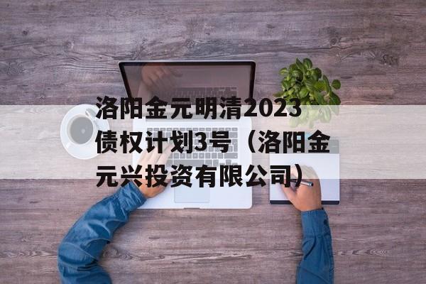 洛阳金元明清2023债权计划3号（洛阳金元兴投资有限公司）