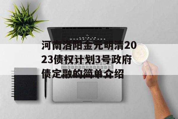 河南洛阳金元明清2023债权计划3号政府债定融的简单介绍