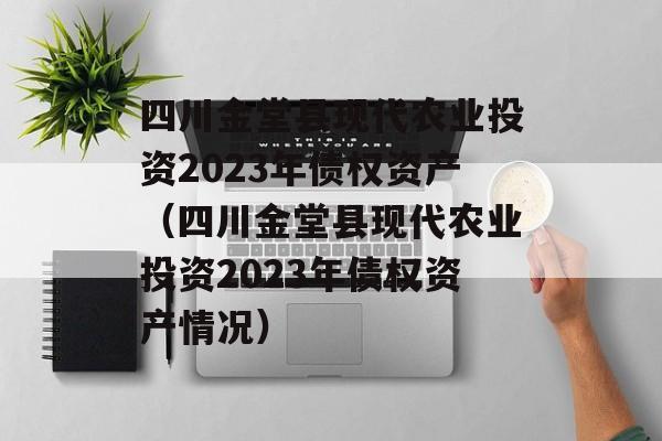 四川金堂县现代农业投资2023年债权资产（四川金堂县现代农业投资2023年债权资产情况）