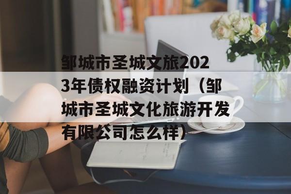 邹城市圣城文旅2023年债权融资计划（邹城市圣城文化旅游开发有限公司怎么样）