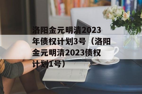 洛阳金元明清2023年债权计划3号（洛阳金元明清2023债权计划1号）