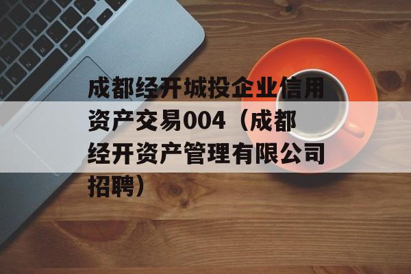 成都经开城投企业信用资产交易004（成都经开资产管理有限公司招聘）