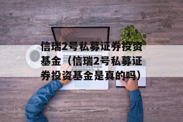 信瑞2号私募证券投资基金（信瑞2号私募证券投资基金是真的吗）