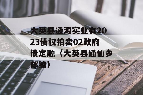 大英县通源实业有2023债权拍卖02政府债定融（大英县通仙乡邮编）