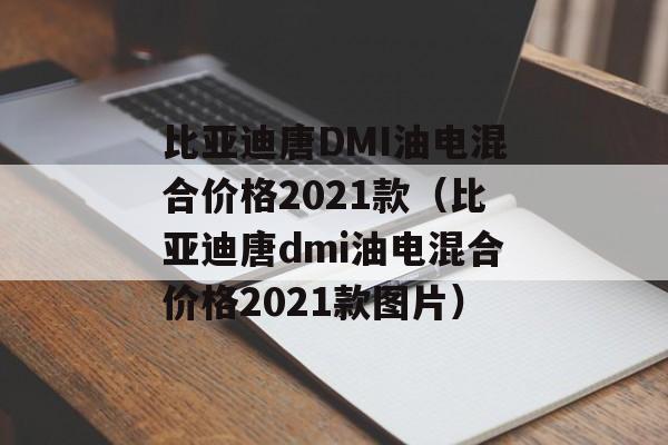 比亚迪唐DMI油电混合价格2021款（比亚迪唐dmi油电混合价格2021款图片）