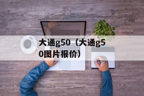 大通g50（大通g50图片报价）