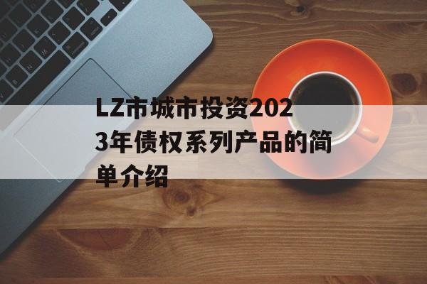 LZ市城市投资2023年债权系列产品的简单介绍