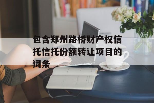 包含郑州路桥财产权信托信托份额转让项目的词条