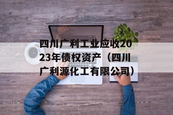 四川广利工业应收2023年债权资产（四川广利源化工有限公司）