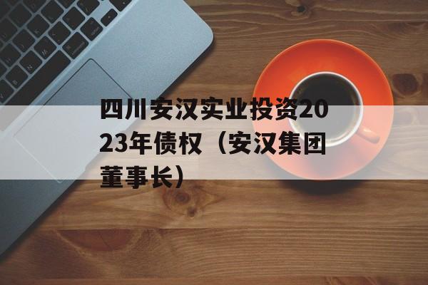 四川安汉实业投资2023年债权（安汉集团董事长）