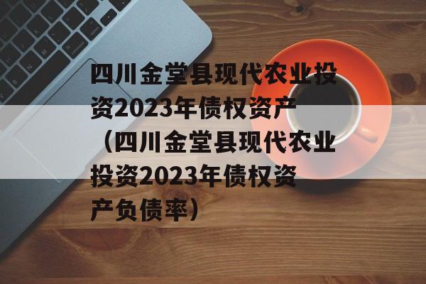 四川金堂县现代农业投资2023年债权资产（四川金堂县现代农业投资2023年债权资产负债率）