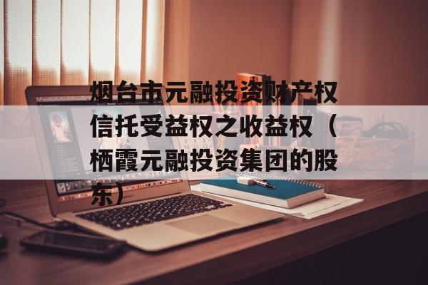 烟台市元融投资财产权信托受益权之收益权（栖霞元融投资集团的股东）