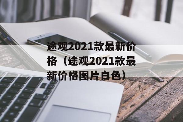 途观2021款最新价格（途观2021款最新价格图片白色）