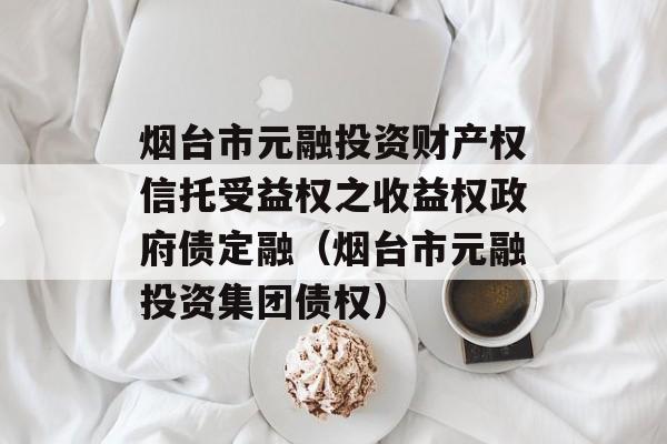 烟台市元融投资财产权信托受益权之收益权政府债定融（烟台市元融投资集团债权）