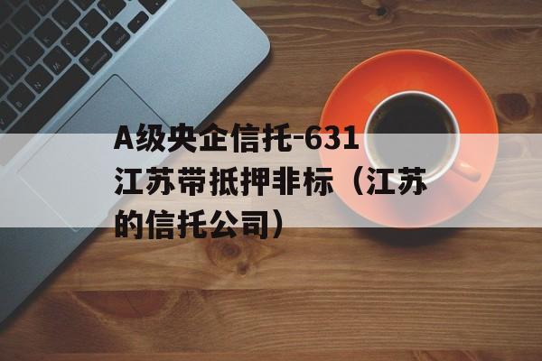 A级央企信托-631江苏带抵押非标（江苏的信托公司）