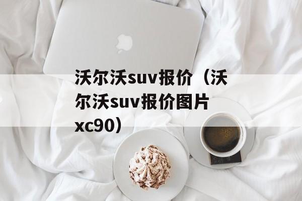 沃尔沃suv报价（沃尔沃suv报价图片 xc90）