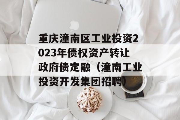 重庆潼南区工业投资2023年债权资产转让政府债定融（潼南工业投资开发集团招聘）